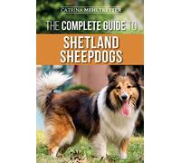 The Complete Guide to Shetland Sheepdogs: Finding, Raising, Training, Feeding, Working, and Loving Your New Sheltie