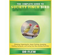 THE COMPLETE GUIDE TO SOCIETY FINCH BIRD: CHOOSING, PREPARING FOR, HOUSE TRAINING, GROOMING, FEEDING, CARING FOR AND LOVING YOUR NEW SOCIETY FINCH BIRD