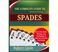 THE COMPLETE GUIDE TO SPADES: Master the Rules, Strategy, and Psychology of America's Favorite Card Game