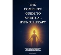 The Complete Guide to Spiritual Hypnotherapy: Master the Art of Guiding Clients into the Spiritual Realm for Life-Changing Transformations