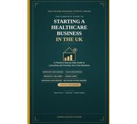 The Complete Guide to Starting a Healthcare Business in the UK: Practical Guide to Launching and Growing a Homecare Agency, Live-in Care Service, ... Staffing Agency, and Community Care