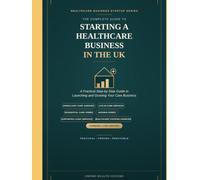 The Complete Guide to Starting a Healthcare Business in the UK: Practical Guide to Launching and Growing a Homecare Agency, Live-in Care Service, ... Staffing Agency, and Community Care