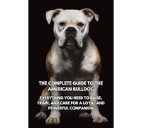 The Complete Guide to the American Bulldog: Everything You Need to Raise, Train, and Care for a Loyal and Powerful Companion