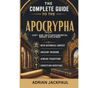 THE COMPLETE GUIDE TO THE APOCRYPHA: Lost and Deuterocanonical Books Explained with Historical Context, Ancient Wisdom, Jewish Tradition, and Christian Heritage