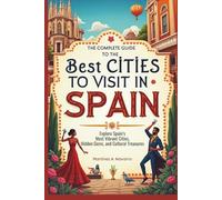The Complete Guide to the Best Cities to Visit in Spain: Explore Spain’s Most Vibrant Cities, Hidden Gems, and Cultural Treasures