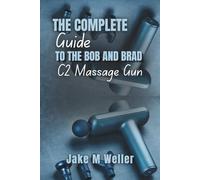 THE COMPLETE Guide TO THE BOB AND BRAD C2 Massage Gun: Your Step-by-Step Approach to Muscle Recovery, Pain Relief, and Enhanced Wellness