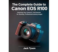 The Complete Guide to the Canon EOS R100: Unlocking Your Camera's Full Potential for Stunning, Professional-Looking Images