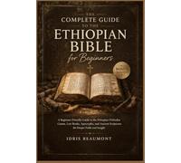 The Complete Guide to the Ethiopian Bible for Beginners: A Beginner-Friendly Guide to the Ethiopian Orthodox Canon, Lost Books, Apocrypha, and Ancient Scriptures for Deeper Faith and Insight
