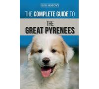The Complete Guide to the Great Pyrenees: Selecting, Training, Feeding, Loving, and Raising your Great Pyrenees Successfully from Puppy to Old Age