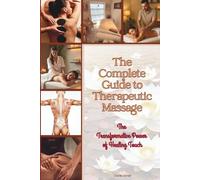 The Complete Guide to Therapeutic Massage: The Ultimate Resource for Students, Practitioners & Wellness Enthusiasts