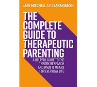 The Complete Guide to Therapeutic Parenting: A Helpful Guide to the Theory, Research and What it Means for Everyday Life (Therapeutic Parenting Books)