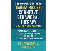 The Complete Guide to Trauma Focused Cognitive Behavioral Therapy in Theory and Practice: Practical Tools for Healing Trauma, Building Resilience, and Restoring Emotional Well-Being