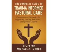The Complete Guide to Trauma Informed Pastoral Care: Compassionate Strategies for Supporting Healing, Resilience, and Spiritual Growth