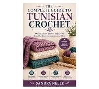 The Complete Guide to Tunisian Crochet: Master Simple Stitches and Create Beautiful Blankets, Scarves, and More
