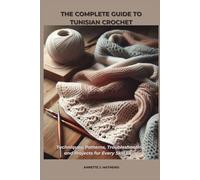 THE COMPLETE GUIDE TO TUNISIAN CROCHET: Techniques, Patterns, Troubleshooting, and Projects for Every Skill Level
