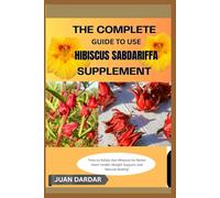 THE COMPLETE GUIDE TO USE HIBISCUS SABDARIFFA SUPPLEMENT: "How to Safely Use Hibiscus for Better Heart Health, Weight Support, and Natural Healing"