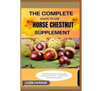 THE COMPLETE GUIDE TO USE HORSE CHESTNUT SUPPLEMENT: Unlock Natural Relief for Swollen Legs, Varicose Veins, and More - Safe, Effective, and Backed by Science