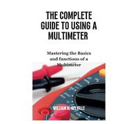 The Complete Guide To Using A Multimeter: Mastering the Basics and functions of a Multimeter