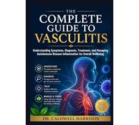 The Complete Guide to Vasculitis: Understanding Symptoms, Diagnosis, Treatment, and Managing Autoimmune Disease Inflammation for Overall Wellbeing