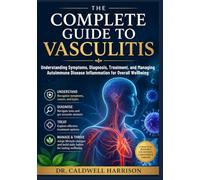 The Complete Guide to Vasculitis: Understanding Symptoms, Diagnosis, Treatment, and Managing Autoimmune Disease Inflammation for Overall Wellbeing
