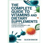 The Complete Guide to Vitamins and Dietary Supplements: To Boost Energy, Strengthen Immunity, and Live with Vitality
