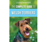 The Complete Guide to Welsh Terriers: Choosing, Preparing for, Training, Grooming, Socializing, Exercising, Feeding, and Loving Your New Welsh Terrier