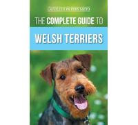 The Complete Guide to Welsh Terriers: Choosing, Preparing for, Training, Grooming, Socializing, Exercising, Feeding, and Loving Your New Welsh Terrier