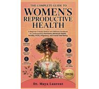 The Complete Guide to Women’s Reproductive Health: A Beginner-Friendly Medical and Wellness Handbook for Understanding Hormones, Menstrual Health, Fertility, PCOS and Pregnancy