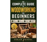 The Complete Guide to Woodworking for Beginners: Master Essential Tools, Build Practical Projects, Learn Joinery Techniques, and Create Durable Handmade Furniture