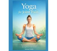 The Complete Guide to Yoga for Joint Pain: Easy Yoga Poses, Pranayama, and Natural Remedies for Strong and Flexible Joints