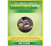 THE COMPLETE GUIDE TO ZEBRA FINCH BIRD: CHOOSING, PREPARING FOR, HOUSE TRAINING, GROOMING, FEEDING, CARING FOR AND LOVING YOUR NEW ZEBRA FINCH BIRD