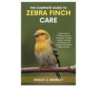 THE COMPLETE GUIDE TO ZEBRA FINCH CARE: Expert tips on feeding, housing, breeding, training, health, and daily maintenance for Happy and Healthy Zebra Finches