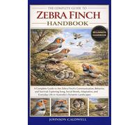 THE COMPLETE GUIDE TO ZEBRA FINCH HANDBOOK: A Complete Guide to the Zebra Finch’s Communication, Behavior, and Survival: Exploring Song, Social Bonds, ... Life in Australia’s Dynamic Landscapes