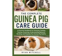 The Complete Guinea Pig Care Guide: A Practical Handbook for Choosing, Feeding, Training, Grooming, Understanding Behavior, Bonding, and Keeping Your Pet Healthy