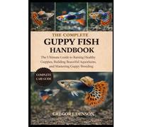 THE COMPLETE GUPPY FISH HANDBOOK: The Ultimate Guide to Raising Healthy Guppies, Building Beautiful Aquariums, and Mastering Guppy Breeding