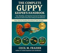 THE COMPLETE GUPPY KEEPER’S HANDBOOK: Care, Breeding, and Aquarium Success for Beginners and Everything You Need to Know About Feeding, and Tank Maintenance