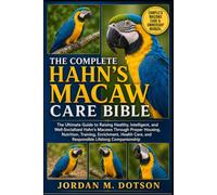 THE COMPLETE HAHN’S MACAW CARE BIBLE: The Ultimate Guide to Raising Healthy, Intelligent, and Well-Socialized Hahn’s Macaws Through Proper Housing, ... Care, and Responsible Lifelong Companionship