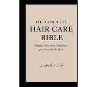 The Complete Hair Care Bible: Science, Secrets and Solutions for Every Hair Type: Your Journey to Beautiful, Healthy Hair Starts Here