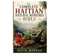 The Complete Haitian Natural Remedies Bible: A Practical Guide to Traditional Herbal Medicine, Home Remedies, Medicinal Plants, and Natural Wellness Practices from Haiti