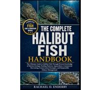 THE COMPLETE HALIBUT FISH HANDBOOK: The Ultimate Guide to Halibut Fish Through Proven Knowledge of Marine Ecology, Feeding Patterns, Aquaculture, ... and Responsible Fishery Management