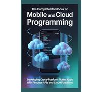 THE COMPLETE HANDBOOK OF MOBILE AND CLOUD PROGRAMMING: Developing Cross-Platform Flutter Apps with Firebase APIs and Cloud Functions