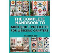 THE COMPLETE HANDBOOK TO MINI QUILT PROJECTS FOR WEEKEND CRAFTERS: Quick and Simple Quilts You Can Finish in a Few Days