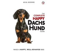 The Complete Happy Dachshund Guide: The A-Z Dachshund Manual for New and Experienced Owners (The Happy Paw Series)