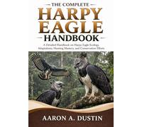 THE COMPLETE HARPY EAGLE HANDBOOK: A Detailed Handbook on Harpy Eagle Ecology, Adaptations, Hunting Mastery, and Conservation Efforts