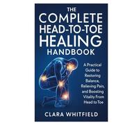 The Complete Head-to-Toe Healing Handbook: A Practical Guide to Restoring Balance, Relieving Pain, and Boosting Vitality From Head to Toe