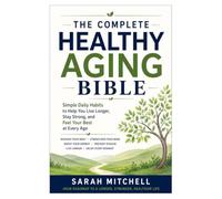 The Complete Healthy Aging Bible: Simple Daily Habits to Help You Live Longer, Stay Strong, and Feel Your Best at Every Age