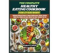 THE COMPLETE HEALTHY EATING COOKBOOK FOR EVERY BODY: Deliciously Balanced Recipes to Support Mediterranean, Diabetic, Bariatric, Gluten-Free & Weight Loss Goals-Nourish Your Body, Transform Your Life