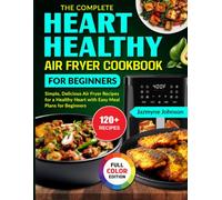 The Complete Heart Healthy Air Fryer Cookbook For Beginners: Simple, Delicious Air Fryer Recipes for a Healthy Heart with Easy Meal Plans for Beginners