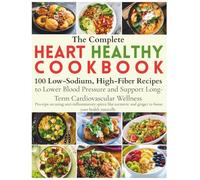 The Complete Heart Healthy Cookbook for Beginners: 100 Low-Sodium, High-Fiber Recipes to Lower Blood Pressure and Support Long-Term Cardiovascular Wellness