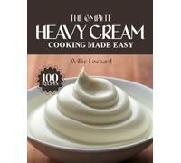 THE COMPLETE HEAVY CREAM COOKING MADE EASY: Rich & Creamy Recipes - Sauces, Soups, Pastas, Bakes, Desserts & More with Real Heavy Cream (The Complete Ingredient Cookbook Collection)